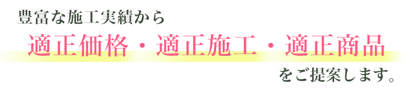 豊富な施工実績から適正価格・適正施工・適正商品をご提供します。