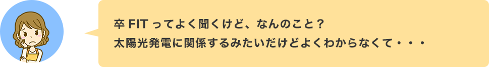 卒FITってよく聞くけど、なんのこと？太陽光発電に関係するみたいだけどよくわからなくて・・・