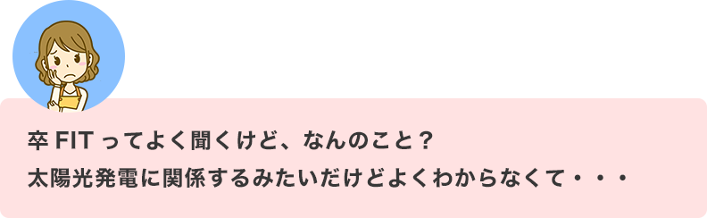 卒FITってよく聞くけど、なんのこと？太陽光発電に関係するみたいだけどよくわからなくて・・・