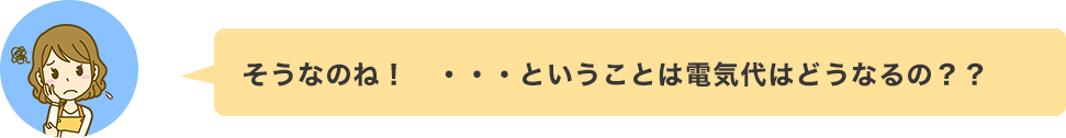 そうなのね！　・・・ということは電気代はどうなるの？？