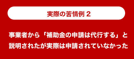 実際のトラブル事例：事業者から「補助金の申請は代行する」と説明されたが実際は申請されていなかった